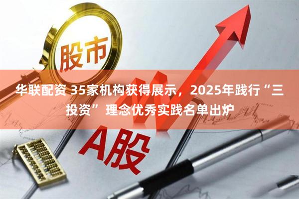 华联配资 35家机构获得展示，2025年践行“三投资” 理念优秀实践名单出炉