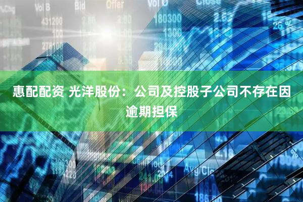 惠配配资 光洋股份：公司及控股子公司不存在因逾期担保