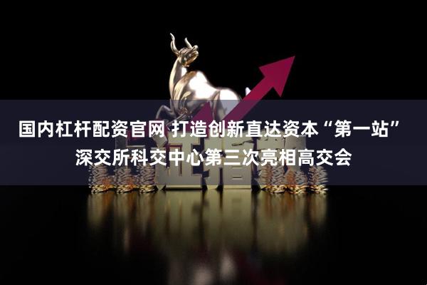 国内杠杆配资官网 打造创新直达资本“第一站” 深交所科交中心第三次亮相高交会
