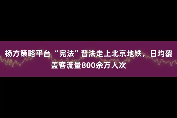 杨方策略平台 “宪法”普法走上北京地铁，日均覆盖客流量800余万人次
