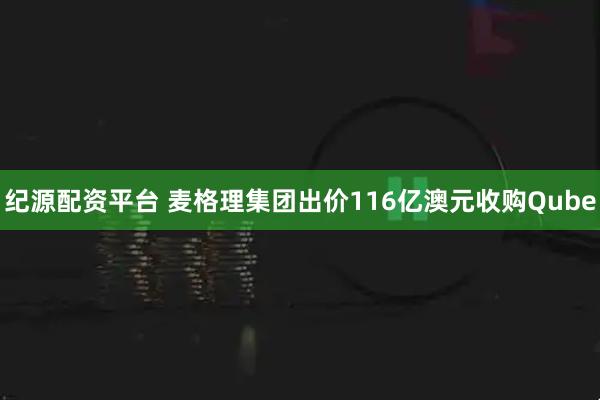 纪源配资平台 麦格理集团出价116亿澳元收购Qube