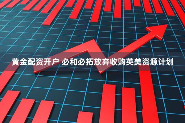 黄金配资开户 必和必拓放弃收购英美资源计划