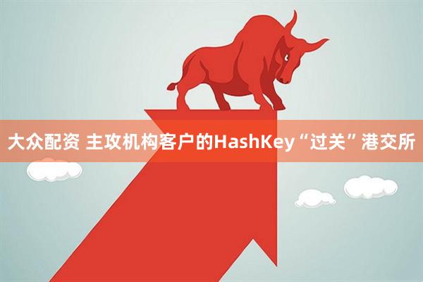 大众配资 主攻机构客户的HashKey“过关”港交所