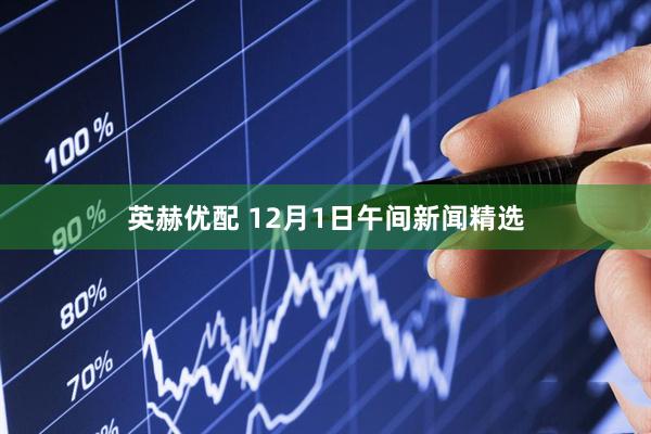 英赫优配 12月1日午间新闻精选
