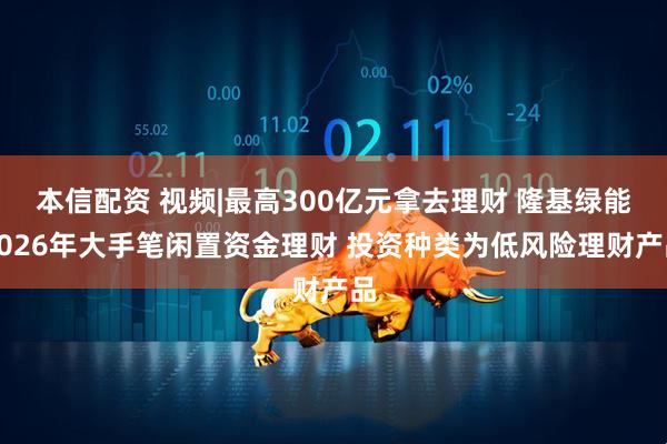 本信配资 视频|最高300亿元拿去理财 隆基绿能2026年大手笔闲置资金理财 投资种类为低风险理财产品