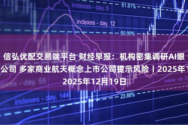 信弘优配交易端平台 财经早报:机构密集调研AI眼镜产业链公司 多家商业航天概念上市公司提示风险丨2025年12月19日