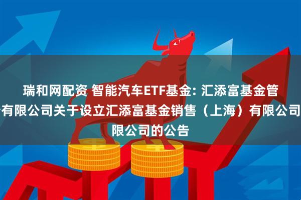 瑞和网配资 智能汽车ETF基金: 汇添富基金管理股份有限公司关于设立汇添富基金销售(上海)有限公司的公告