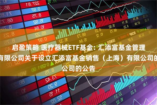 启盈策略 医疗器械ETF基金: 汇添富基金管理股份有限公司关于设立汇添富基金销售（上海）有限公司的公告