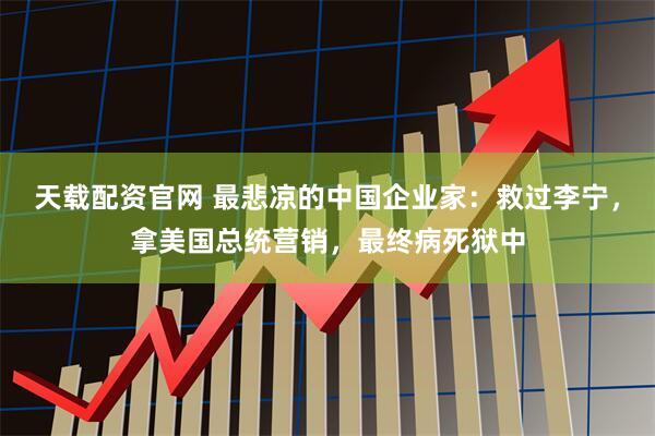 天载配资官网 最悲凉的中国企业家:救过李宁,拿美国总统营销,最终病死狱中