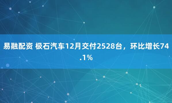 易融配资 极石汽车12月交付2528台,环比增长74.1%