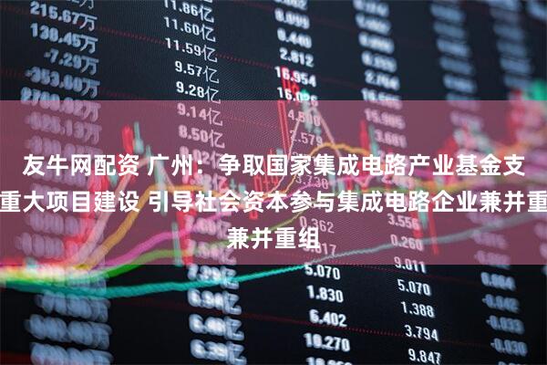 友牛网配资 广州:争取国家集成电路产业基金支持重大项目建设 引导社会资本参与集成电路企业兼并重组