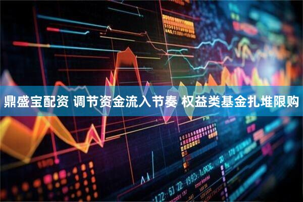 鼎盛宝配资 调节资金流入节奏 权益类基金扎堆限购