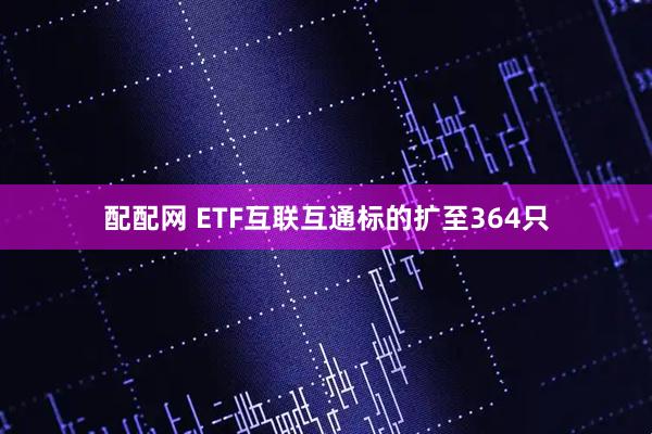 配配网 ETF互联互通标的扩至364只