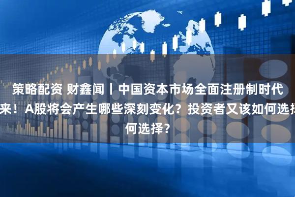 策略配资 财鑫闻丨中国资本市场全面注册制时代到来！A股将会产生哪些深刻变化？投资者又该如何选择？