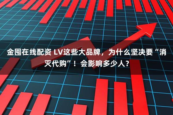 金囤在线配资 LV这些大品牌，为什么坚决要“消灭代购”！会影响多少人？